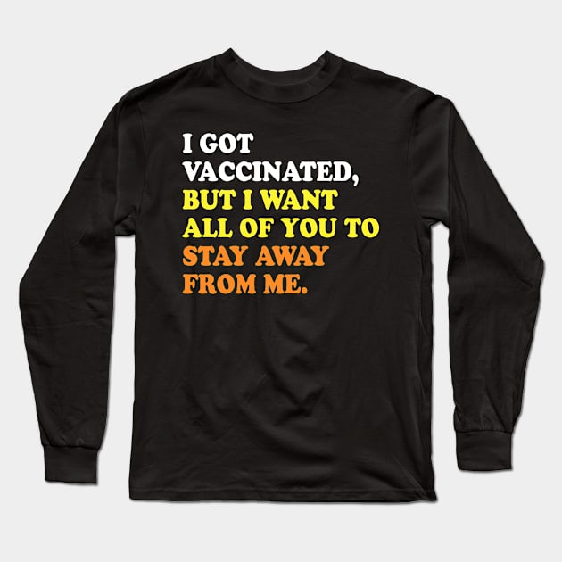 I GOT VACCINATED, BUT I WANT ALL OF YOU TO STAY AWAY FROM ME Long Sleeve T-Shirt by TheCosmicTradingPost